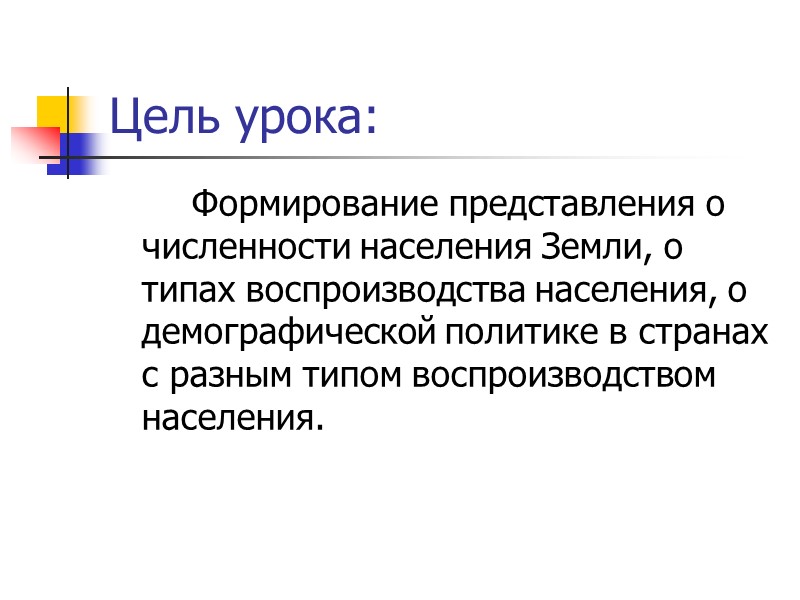 Цель урока:   Формирование представления о численности населения Земли, о типах воспроизводства населения,
